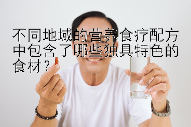 不同地域的營養(yǎng)食療配方中包含了哪些獨具特色的食材？