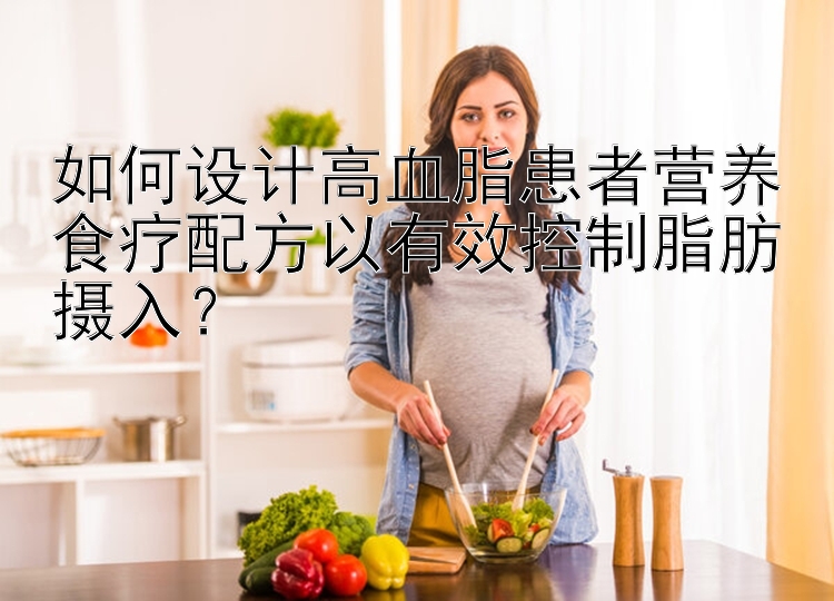 如何設(shè)計(jì)高血脂患者營(yíng)養(yǎng)食療配方以有效控制脂肪攝入？