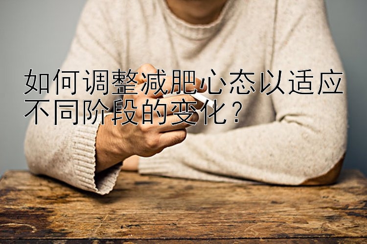 如何調(diào)整減肥心態(tài)以適應(yīng)不同階段的變化？