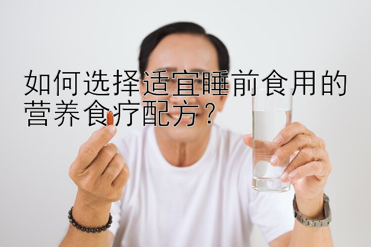 如何選擇適宜睡前食用的營(yíng)養(yǎng)食療配方？