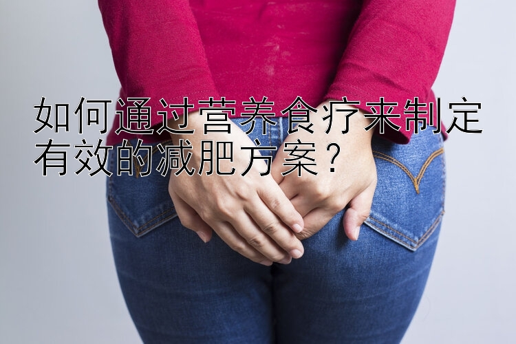 如何通過營養(yǎng)食療來制定有效的減肥方案？