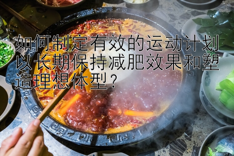 如何制定有效的運(yùn)動(dòng)計(jì)劃以長期保持減肥效果和塑造理想體型？