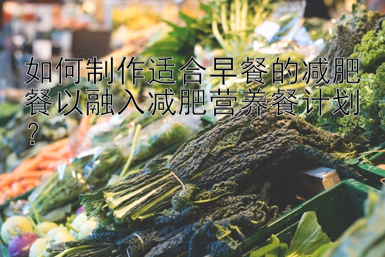 如何制作適合早餐的減肥餐以融入減肥營養(yǎng)餐計劃？