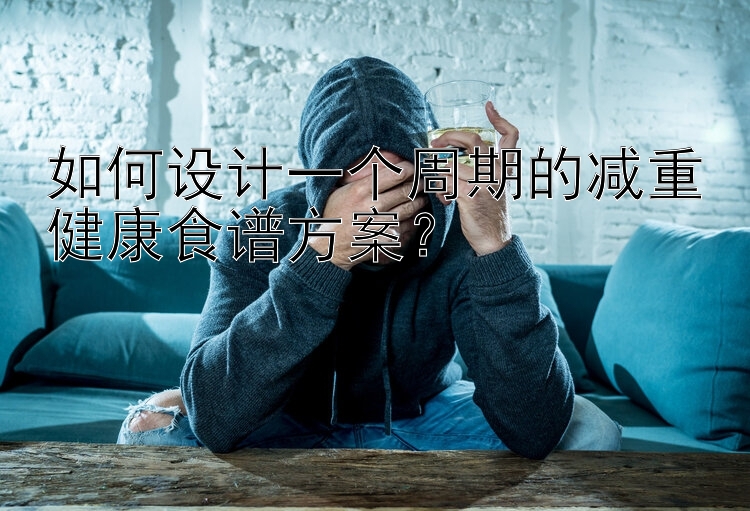 如何設計一個周期的減重健康食譜方案？