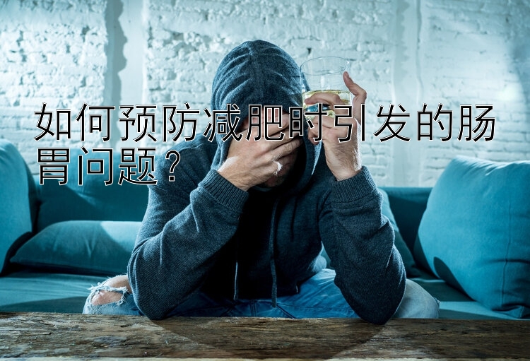 如何預防減肥時引發(fā)的腸胃問題？