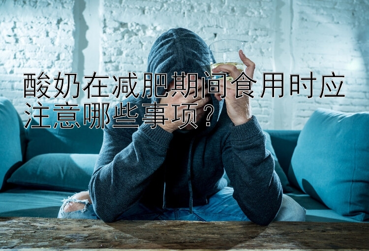 酸奶在減肥期間食用時應(yīng)注意哪些事項？