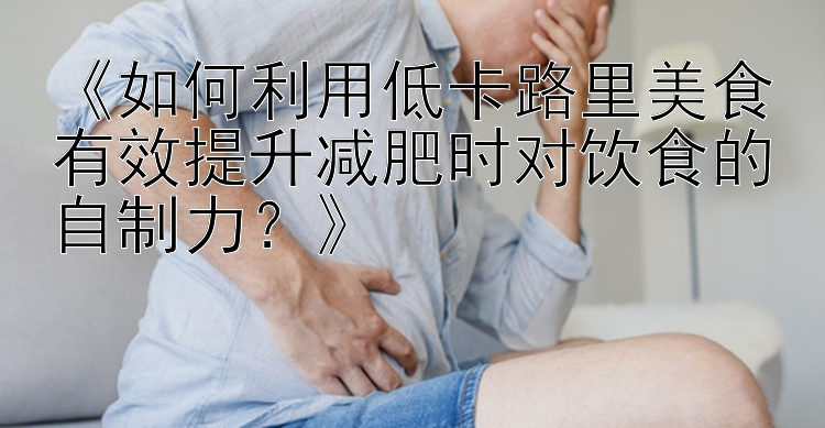 《如何利用低卡路里美食有效提升減肥時對飲食的自制力？》