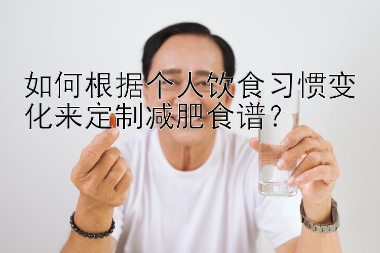 如何根據(jù)個人飲食習(xí)慣變化來定制減肥食譜？