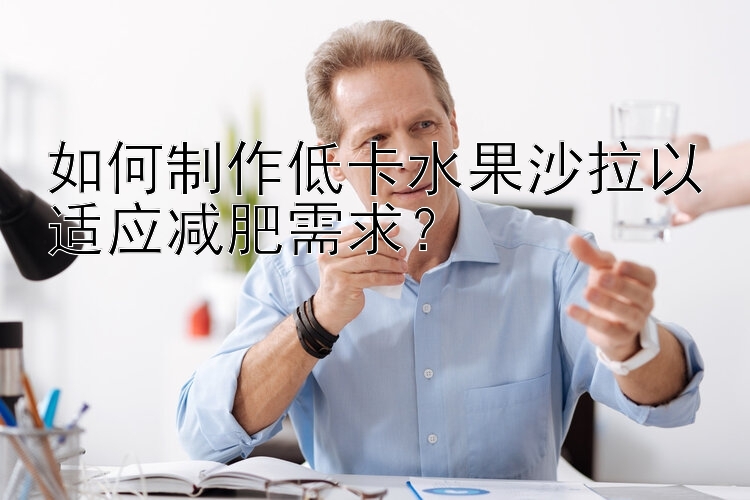 如何制作低卡水果沙拉以適應(yīng)減肥需求？