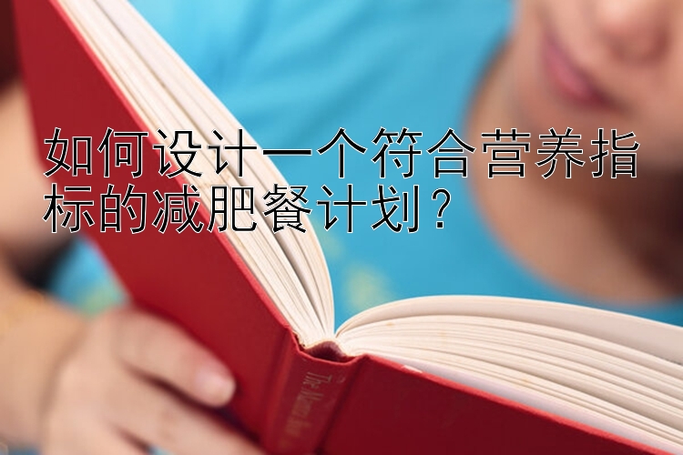 如何設(shè)計(jì)一個(gè)符合營養(yǎng)指標(biāo)的減肥餐計(jì)劃？