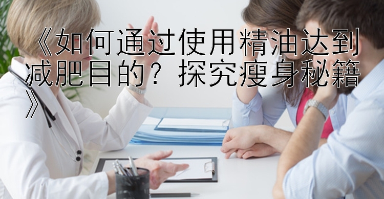 《如何通過使用精油達到減肥目的？探究瘦身秘籍》