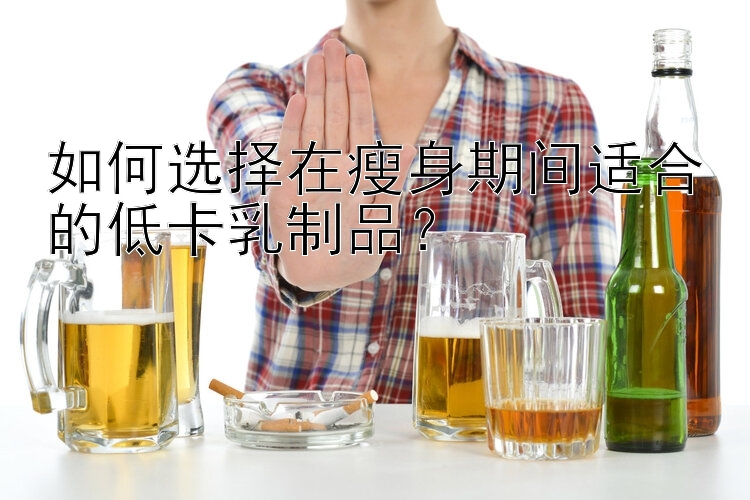 如何選擇在瘦身期間適合的低卡乳制品？