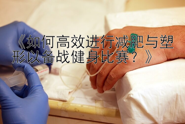 《如何高效進(jìn)行減肥與塑形以備戰(zhàn)健身比賽？》