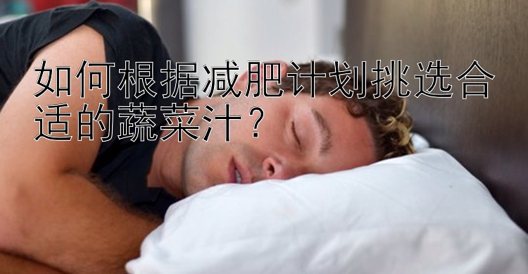 如何根據減肥計劃挑選合適的蔬菜汁？