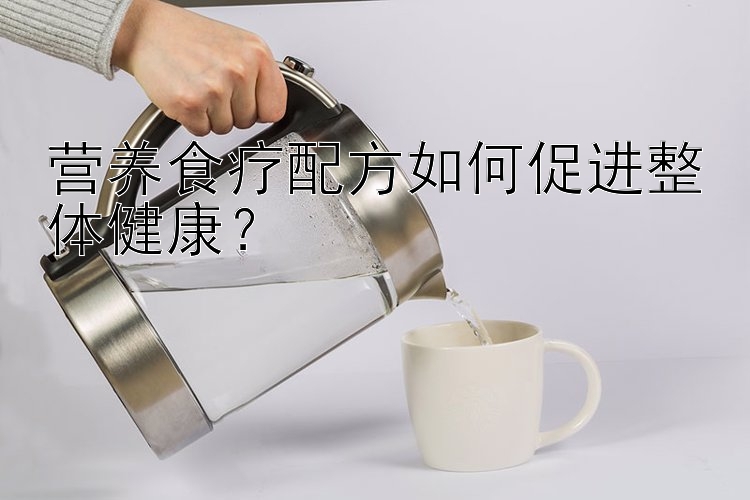 營(yíng)養(yǎng)食療配方如何促進(jìn)整體健康？