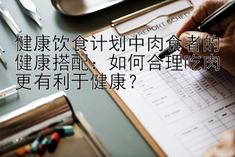 健康飲食計(jì)劃中肉食者的健康搭配：如何合理吃肉更有利于健康？