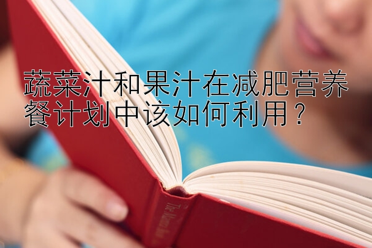 蔬菜汁和果汁在減肥營養(yǎng)餐計劃中該如何利用？