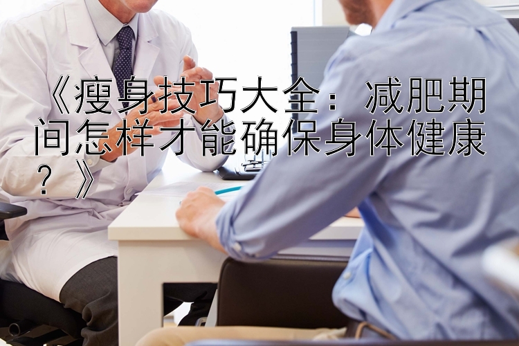 《瘦身技巧大全：減肥期間怎樣才能確保身體健康？》