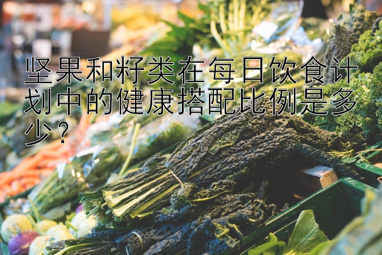 堅(jiān)果和籽類在每日飲食計(jì)劃中的健康搭配比例是多少？