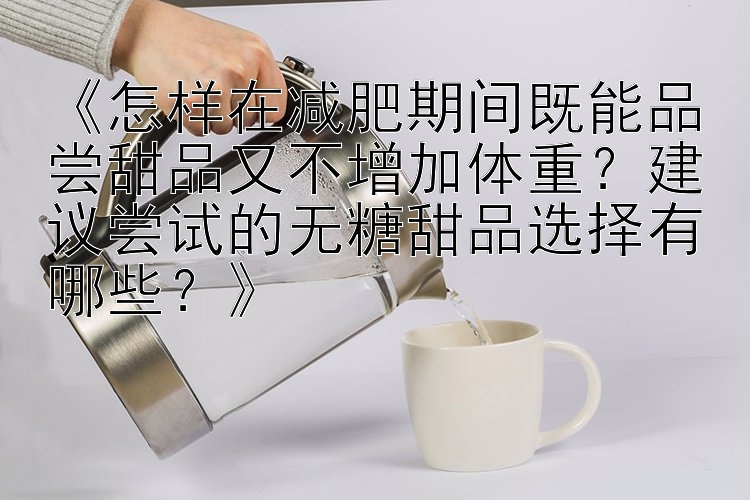 《怎樣在減肥期間既能品嘗甜品又不增加體重？建議嘗試的無糖甜品選擇有哪些？》