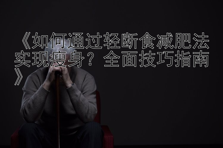 《如何通過(guò)輕斷食減肥法實(shí)現(xiàn)瘦身？全面技巧指南》