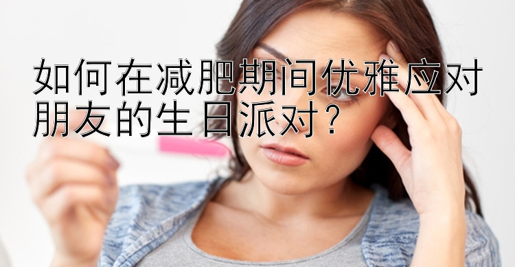 如何在減肥期間優(yōu)雅應(yīng)對(duì)朋友的生日派對(duì)？