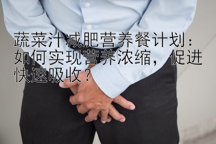 蔬菜汁減肥營養(yǎng)餐計劃：如何實現(xiàn)營養(yǎng)濃縮，促進快速吸收？