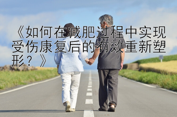 《如何在減肥過程中實現(xiàn)受傷康復(fù)后的有效重新塑形？》