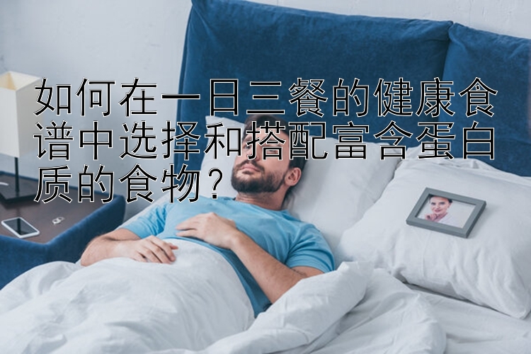 如何在一日三餐的健康食譜中選擇和搭配富含蛋白質(zhì)的食物？