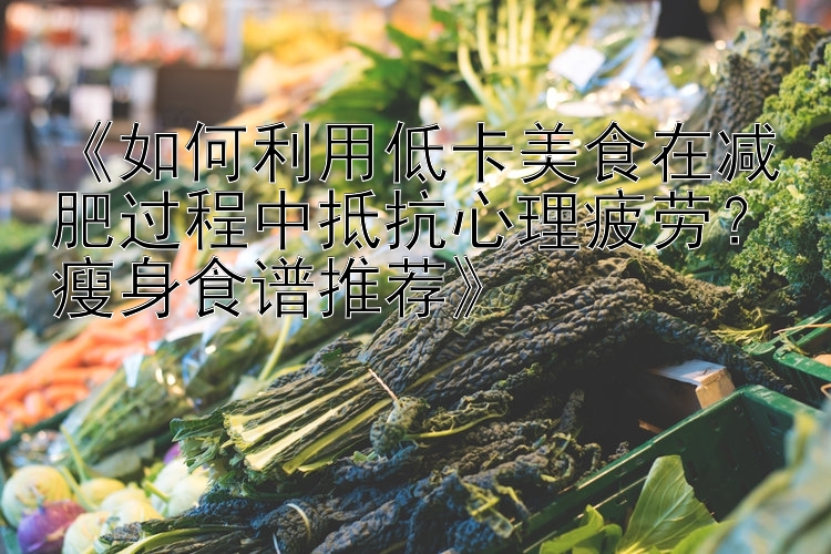 《如何利用低卡美食在減肥過程中抵抗心理疲勞？瘦身食譜推薦》