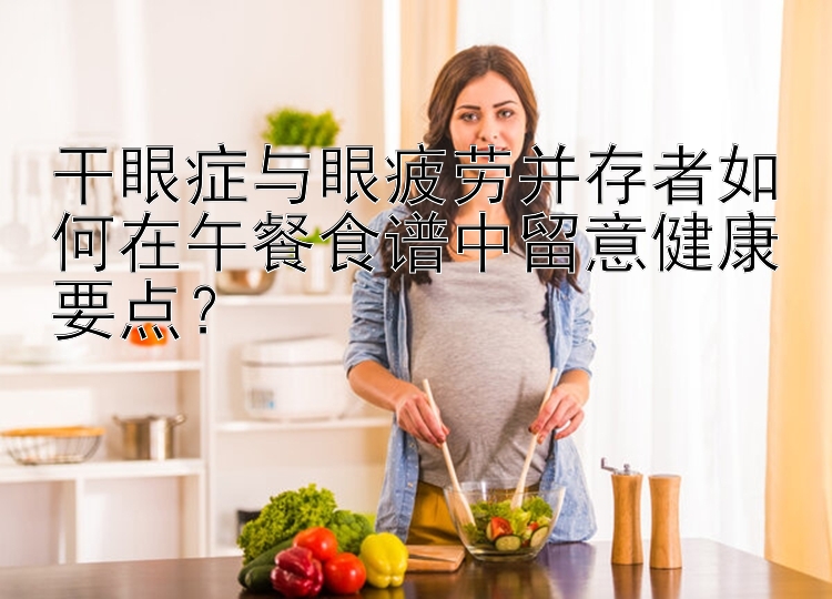 干眼癥與眼疲勞并存者如何在午餐食譜中留意健康要點(diǎn)？