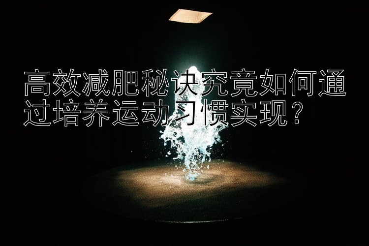 高效減肥秘訣究竟如何通過培養(yǎng)運動習慣實現(xiàn)？