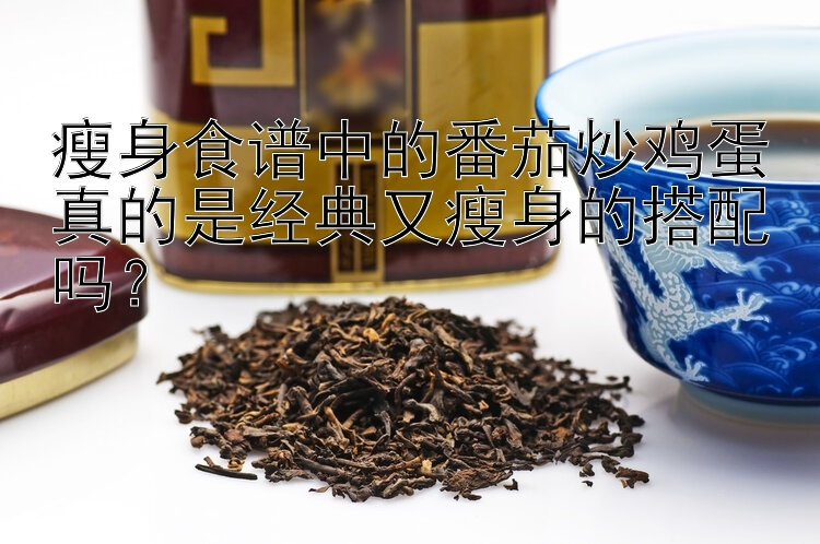 瘦身食譜中的番茄炒雞蛋真的是經(jīng)典又瘦身的搭配嗎？