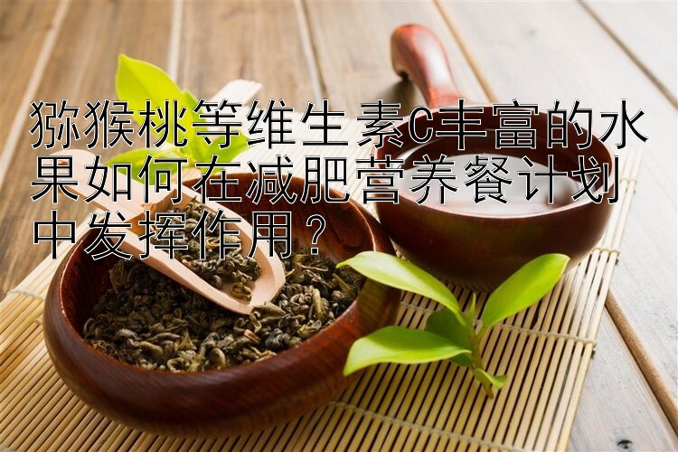 獼猴桃等維生素C豐富的水果如何在減肥營(yíng)養(yǎng)餐計(jì)劃中發(fā)揮作用？