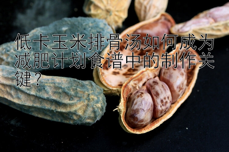 低卡玉米排骨湯如何成為減肥計(jì)劃食譜中的制作關(guān)鍵？