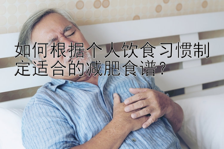 如何根據(jù)個(gè)人飲食習(xí)慣制定適合的減肥食譜？