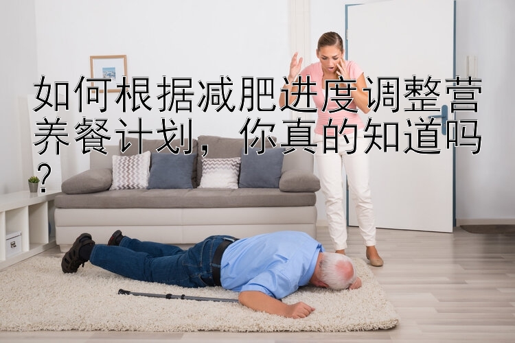 如何根據(jù)減肥進(jìn)度調(diào)整營養(yǎng)餐計(jì)劃，你真的知道嗎？