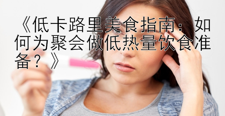 《低卡路里美食指南：如何為聚會(huì)做低熱量飲食準(zhǔn)備？》