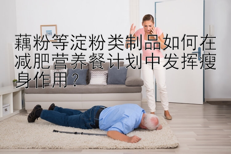 藕粉等淀粉類制品如何在減肥營養(yǎng)餐計劃中發(fā)揮瘦身作用？