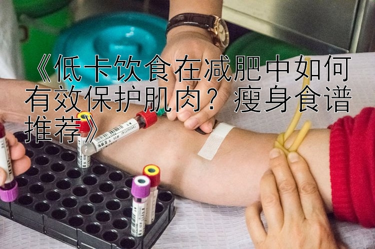 《低卡飲食在減肥中如何有效保護(hù)肌肉？瘦身食譜推薦》