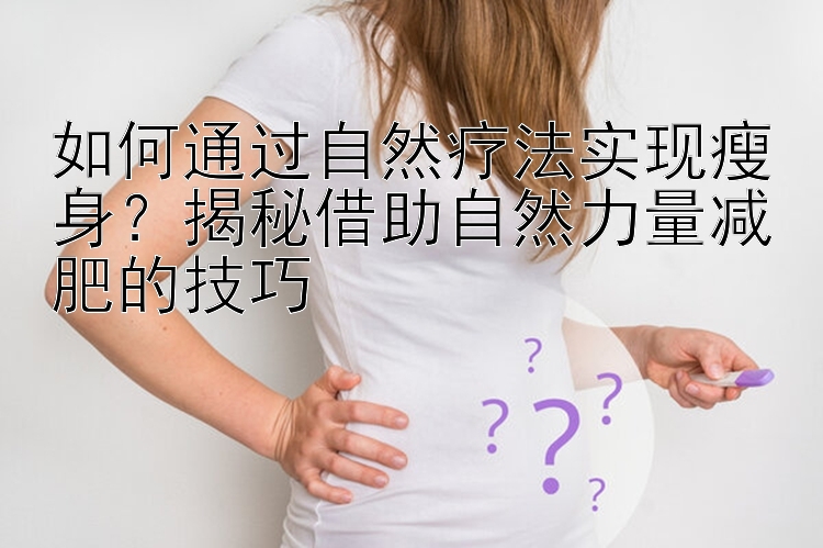 如何通過(guò)自然療法實(shí)現(xiàn)瘦身？揭秘借助自然力量減肥的技巧