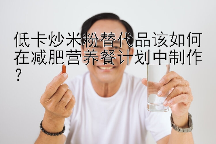 低卡炒米粉替代品該如何在減肥營養(yǎng)餐計劃中制作？