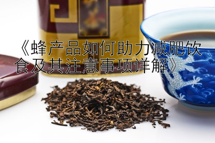 《蜂產(chǎn)品如何助力減肥飲食及其注意事項(xiàng)詳解》