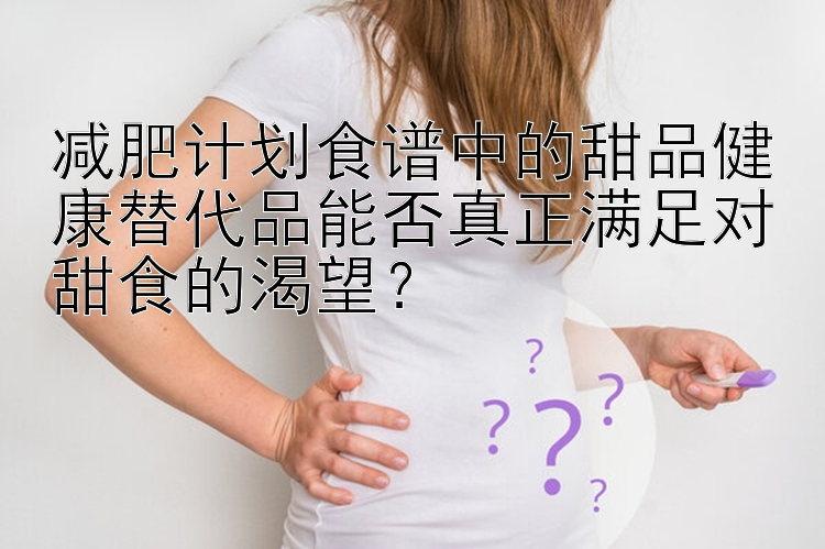 減肥計劃食譜中的甜品健康替代品能否真正滿足對甜食的渴望？