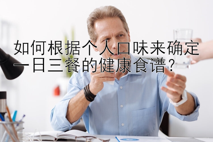 如何根據(jù)個(gè)人口味來確定一日三餐的健康食譜？