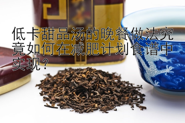 低卡甜品湯的晚餐做法究竟如何在減肥計(jì)劃食譜中實(shí)現(xiàn)？