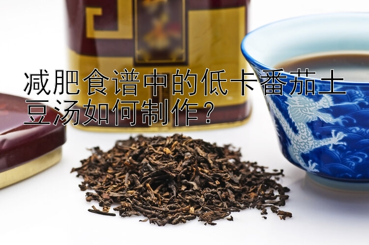 減肥食譜中的低卡番茄土豆湯如何制作？