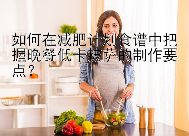 如何在減肥計劃食譜中把握晚餐低卡披薩的制作要點？