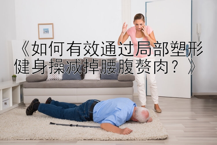 《如何有效通過(guò)局部塑形健身操減掉腰腹贅肉？》