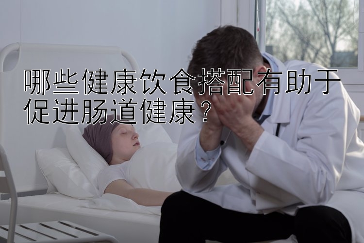 哪些健康飲食搭配有助于促進腸道健康？